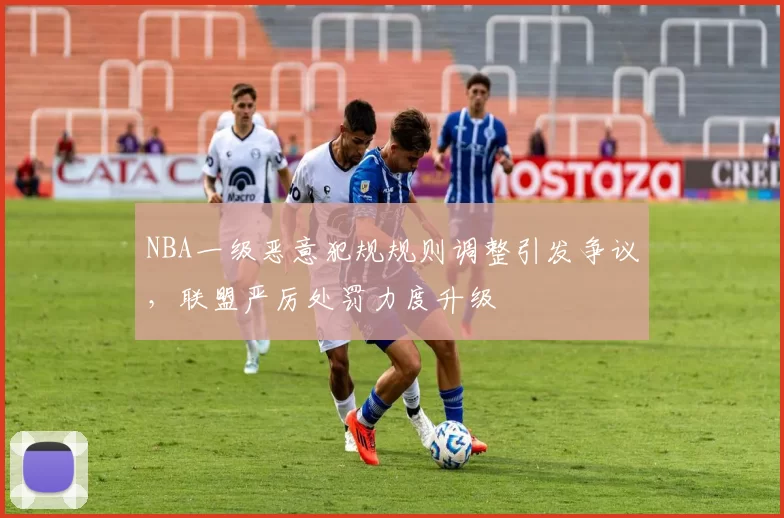 NBA一级恶意犯规规则调整引发争议,联盟严厉处罚力度升级