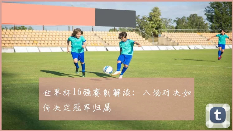 世界杯16强赛制解读：八场对决如何决定冠军归属