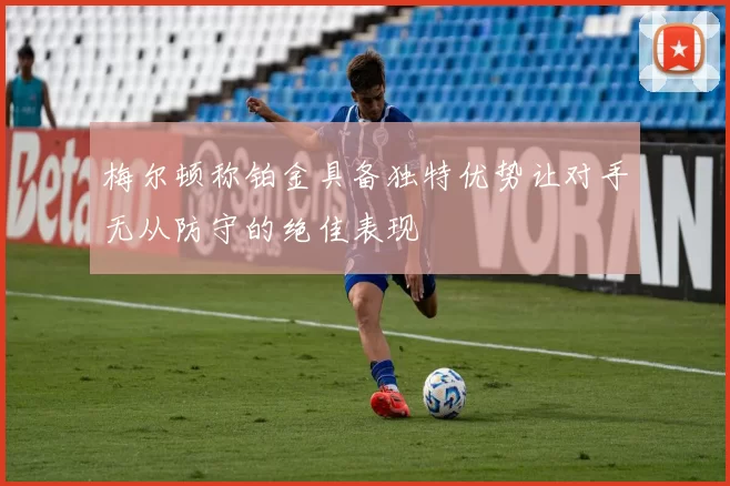 梅尔顿称铂金具备独特优势让对手无从防守的绝佳表现