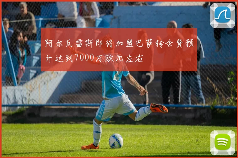 阿尔瓦雷斯即将加盟巴萨转会费预计达到7000万欧元左右