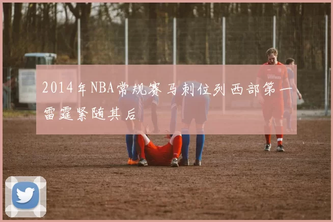 2014年NBA常规赛马刺位列西部第一雷霆紧随其后