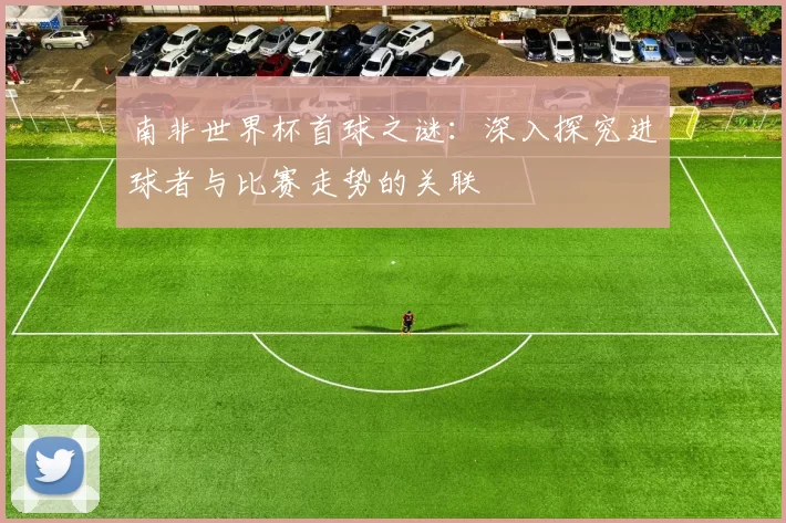 南非世界杯首球之谜：深入探究进球者与比赛走势的关联