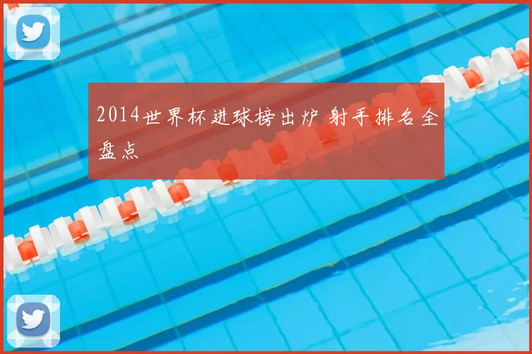 2014世界杯进球榜出炉 射手排名全盘点