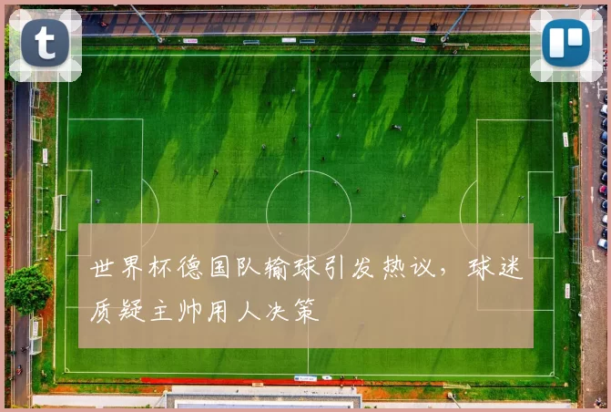 世界杯德国队输球引发热议,球迷质疑主帅用人决策