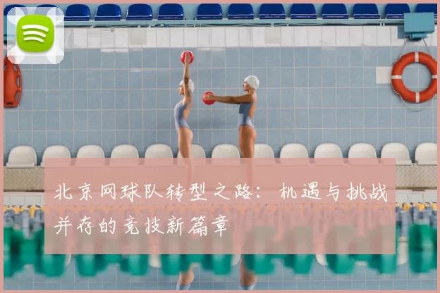 北京网球队转型之路：机遇与挑战并存的竞技新篇章