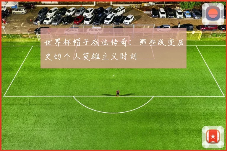 世界杯帽子戏法传奇：那些改变历史的个人英雄主义时刻