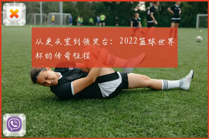从更衣室到领奖台：2022篮球世界杯的传奇征程