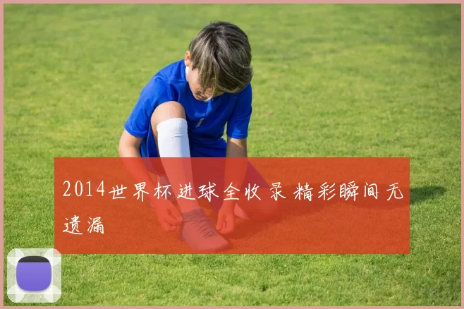 2014世界杯进球全收录 精彩瞬间无遗漏