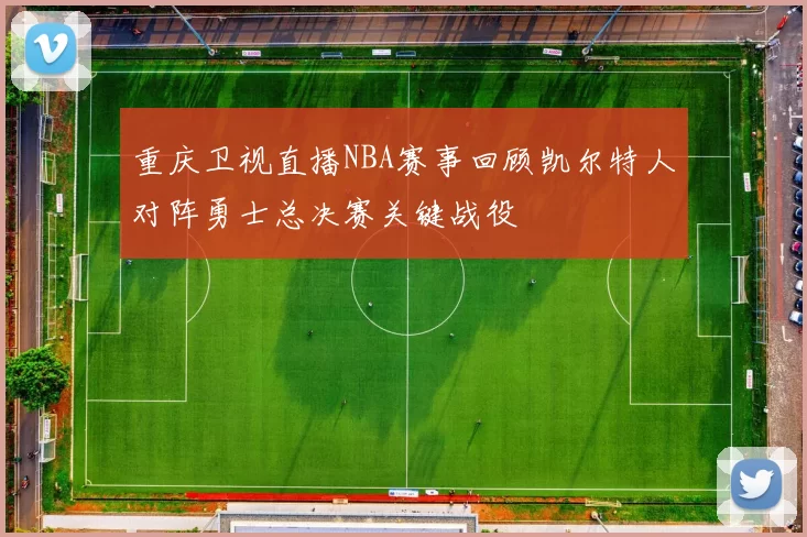 重庆卫视直播NBA赛事回顾凯尔特人对阵勇士总决赛关键战役