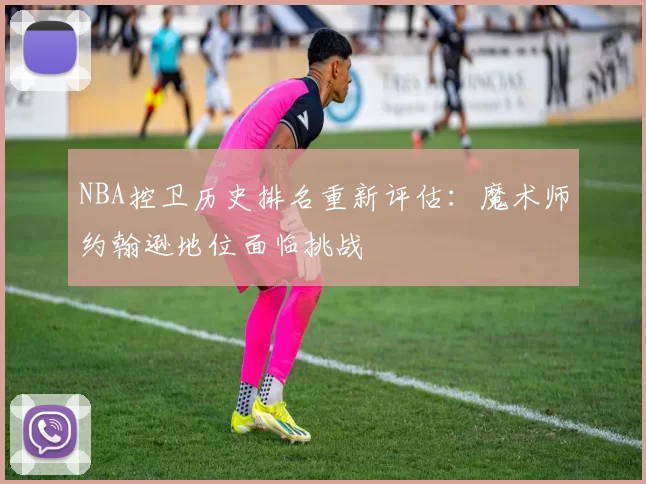 NBA控卫历史排名重新评估:魔术师约翰逊地位面临挑战
