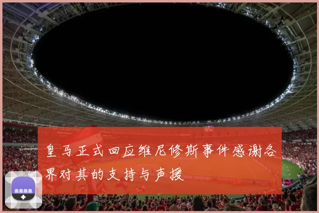 皇马正式回应维尼修斯事件感谢各界对其的支持与声援