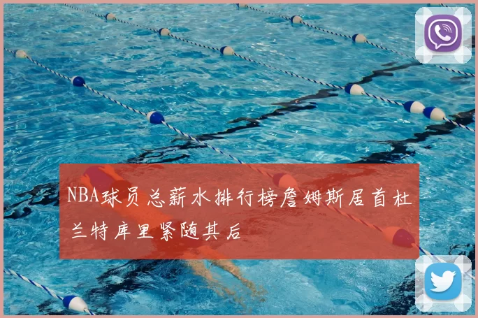 NBA球员总薪水排行榜詹姆斯居首杜兰特库里紧随其后