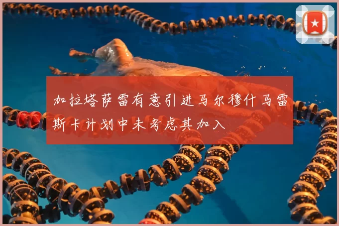 加拉塔萨雷有意引进马尔穆什马雷斯卡计划中未考虑其加入