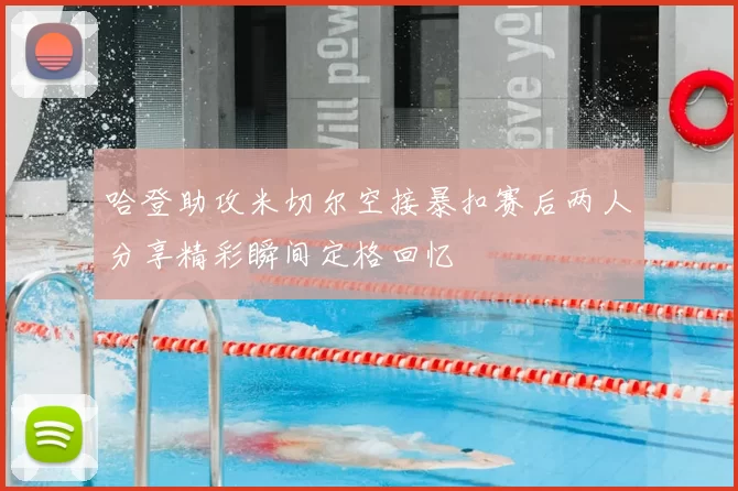 哈登助攻米切尔空接暴扣赛后两人分享精彩瞬间定格回忆