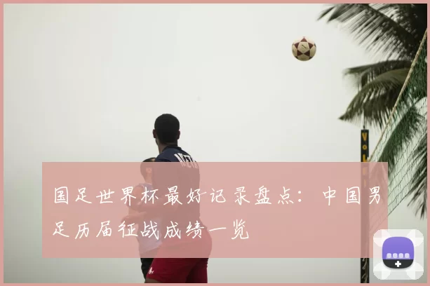 国足世界杯最好记录盘点:中国男足历届征战成绩一览