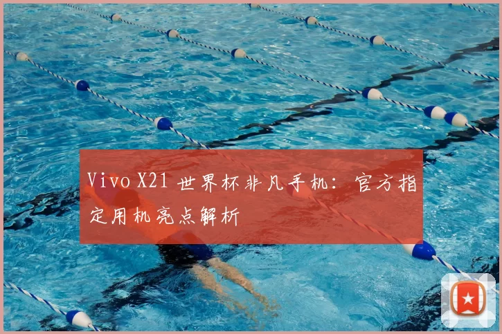 Vivo X21 世界杯非凡手机:官方指定用机亮点解析