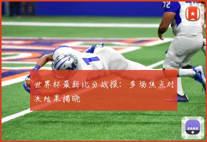 世界杯最新比分战报：多场焦点对决结果揭晓