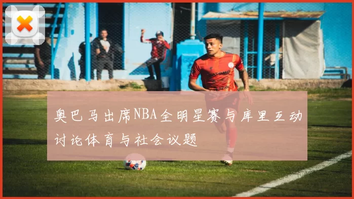 奥巴马出席NBA全明星赛与库里互动讨论体育与社会议题