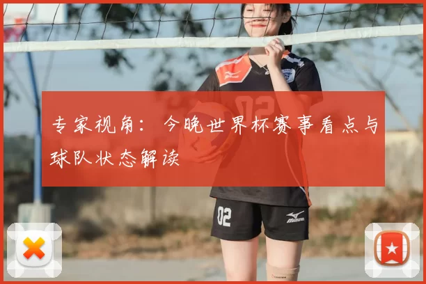 专家视角：今晚世界杯赛事看点与球队状态解读