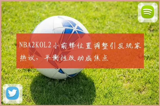 NBA2KOL2小前锋位置调整引发玩家热议，平衡性改动成焦点
