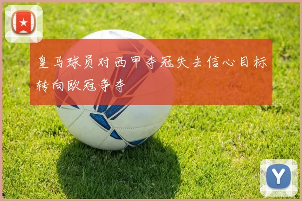 皇马球员对西甲夺冠失去信心目标转向欧冠争夺