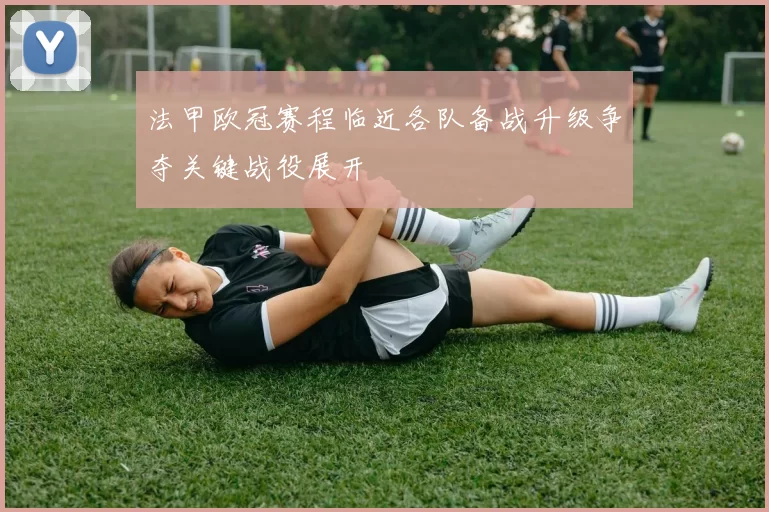 法甲欧冠赛程临近各队备战升级争夺关键战役展开