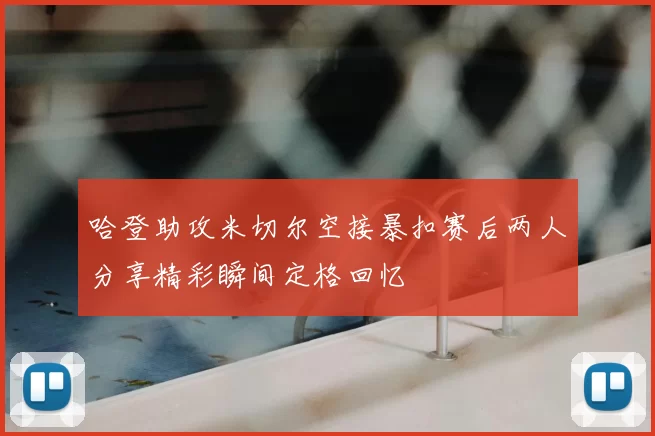 哈登助攻米切尔空接暴扣赛后两人分享精彩瞬间定格回忆