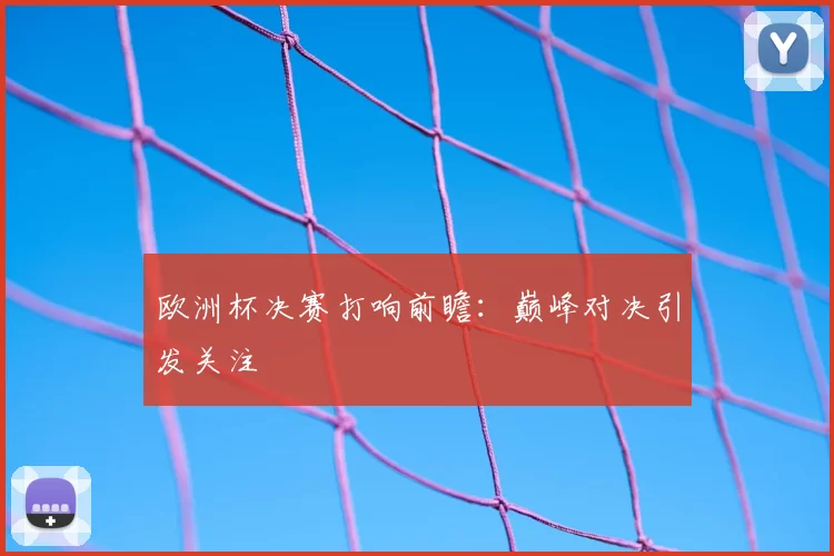 欧洲杯决赛打响前瞻:巅峰对决引发关注
