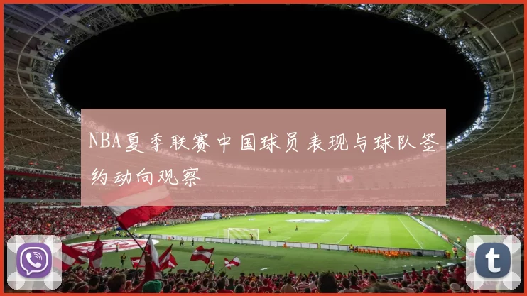 NBA夏季联赛中国球员表现与球队签约动向观察