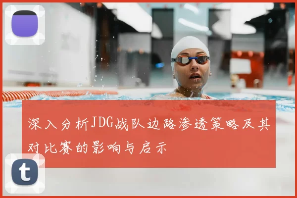 深入分析JDG战队边路渗透策略及其对比赛的影响与启示