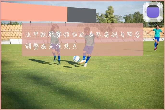 法甲欧冠赛程临近 各队备战与阵容调整成关注焦点