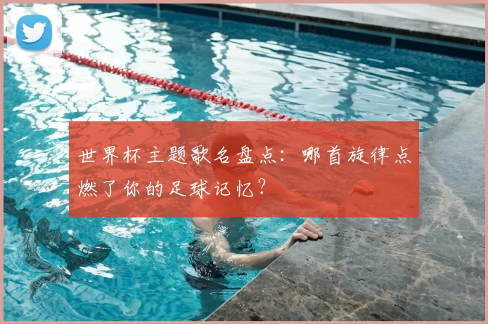 世界杯主题歌名盘点:哪首旋律点燃了你的足球记忆?