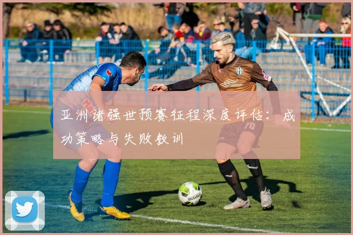 亚洲诸强世预赛征程深度评估:成功策略与失败教训