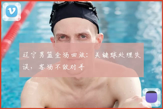 辽宁男篮全场回放：关键球处理失误，客场不敌对手