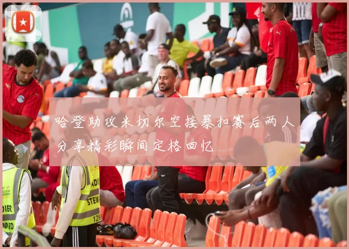 哈登助攻米切尔空接暴扣赛后两人分享精彩瞬间定格回忆