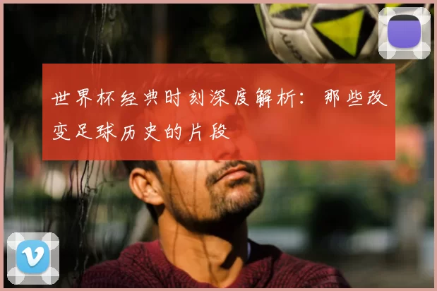 世界杯经典时刻深度解析:那些改变足球历史的片段