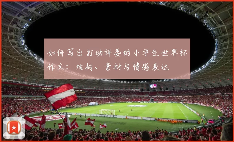如何写出打动评委的小学生世界杯作文:结构、素材与情感表达