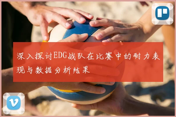 深入探讨EDG战队在比赛中的耐力表现与数据分析结果