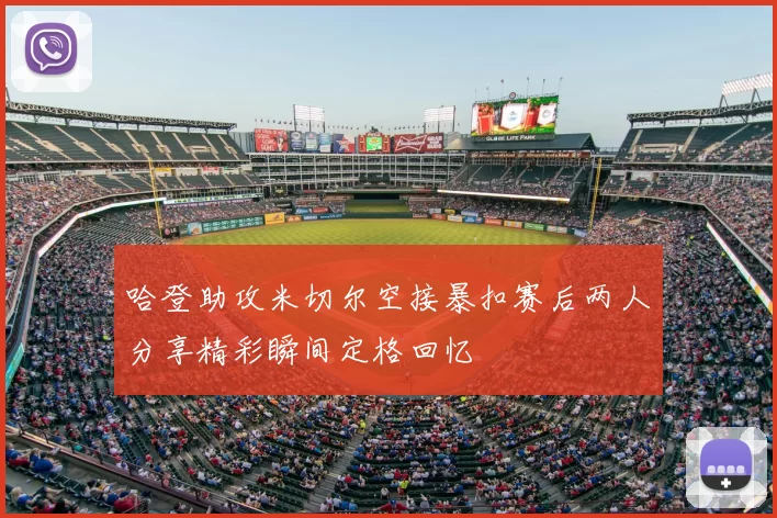 哈登助攻米切尔空接暴扣赛后两人分享精彩瞬间定格回忆