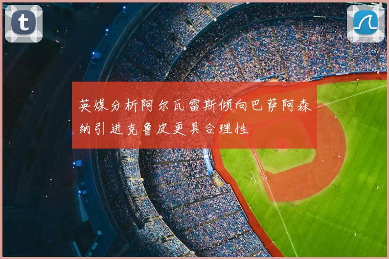 英媒分析阿尔瓦雷斯倾向巴萨阿森纳引进克鲁皮更具合理性