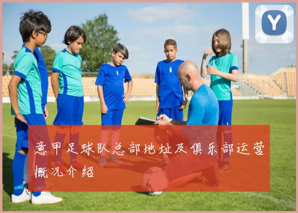 意甲足球队总部地址及俱乐部运营概况介绍