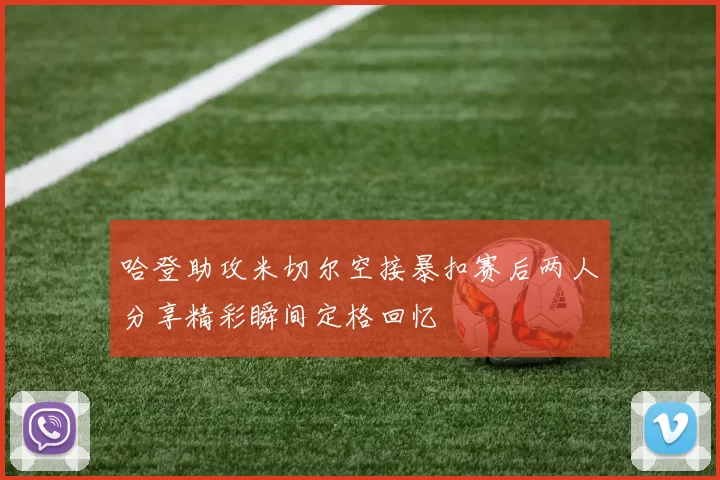 哈登助攻米切尔空接暴扣赛后两人分享精彩瞬间定格回忆