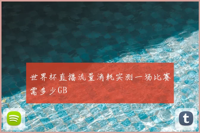 世界杯直播流量消耗实测一场比赛需多少GB