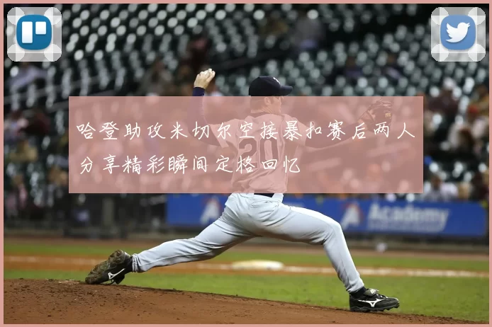 哈登助攻米切尔空接暴扣赛后两人分享精彩瞬间定格回忆