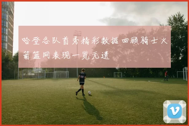 哈登各队首秀精彩数据回顾骑士火箭篮网表现一览无遗