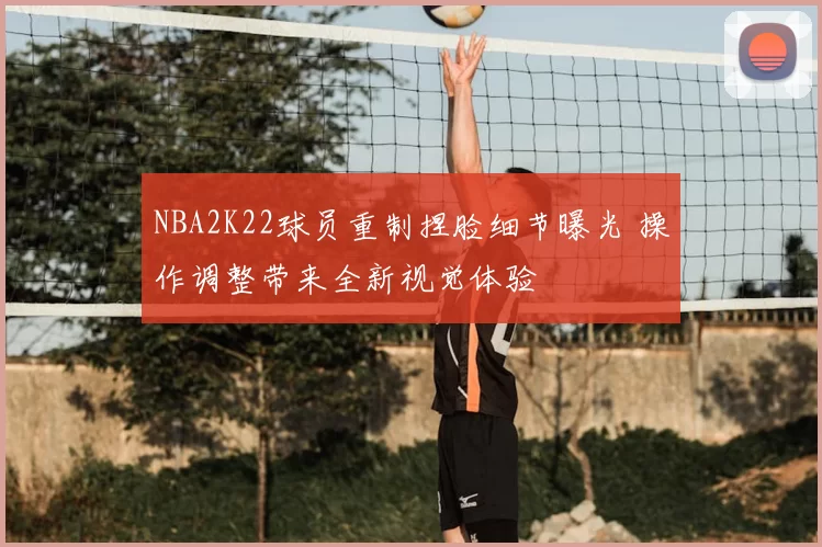 NBA2K22球员重制捏脸细节曝光 操作调整带来全新视觉体验
