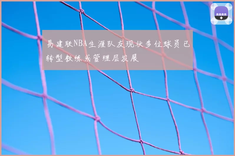易建联NBA生涯队友现状多位球员已转型教练或管理层发展
