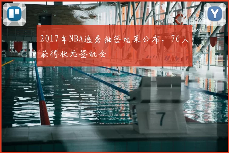 2017年NBA选秀抽签结果公布，76人获得状元签机会
