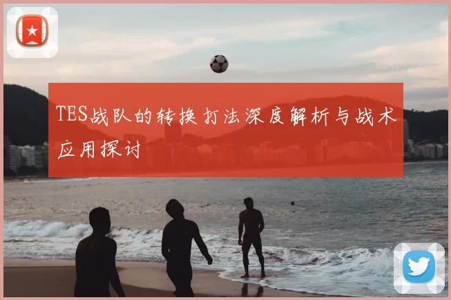TES战队的转换打法深度解析与战术应用探讨