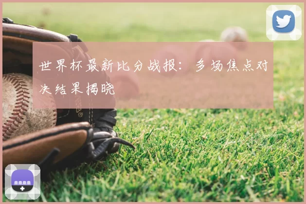 世界杯最新比分战报:多场焦点对决结果揭晓